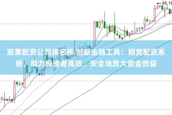 股票配资公司排名榜 创新金融工具：期货配资系统，助力投资者高效、安全地放大资金效益