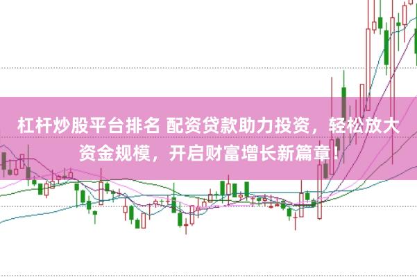 杠杆炒股平台排名 配资贷款助力投资，轻松放大资金规模，开启财富增长新篇章！