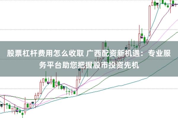 股票杠杆费用怎么收取 广西配资新机遇：专业服务平台助您把握股市投资先机
