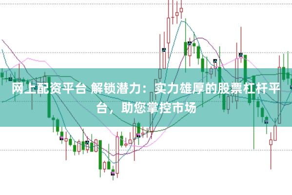 网上配资平台 解锁潜力：实力雄厚的股票杠杆平台，助您掌控市场