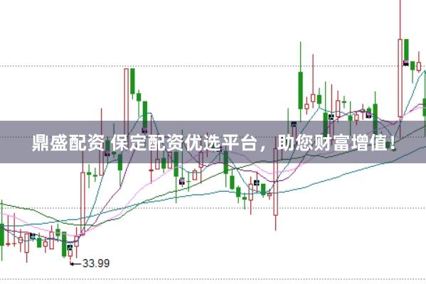 鼎盛配资 保定配资优选平台，助您财富增值！