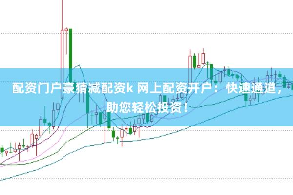 配资门户豪猜减配资k 网上配资开户：快速通道，助您轻松投资！