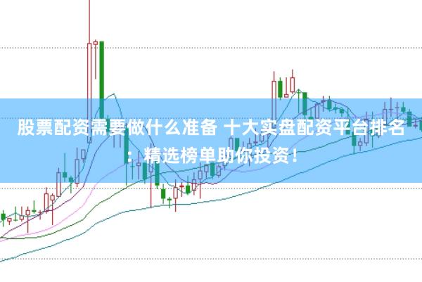 股票配资需要做什么准备 十大实盘配资平台排名：精选榜单助你投资！