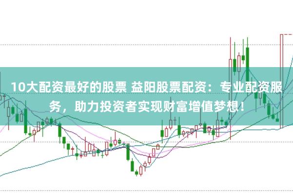 10大配资最好的股票 益阳股票配资：专业配资服务，助力投资者实现财富增值梦想！