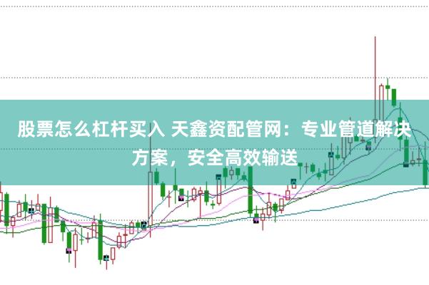 股票怎么杠杆买入 天鑫资配管网：专业管道解决方案，安全高效输送