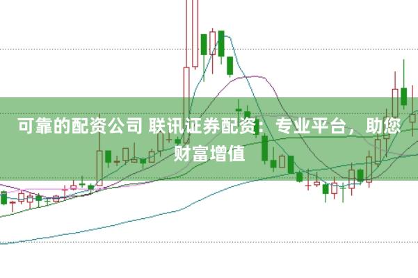 可靠的配资公司 联讯证券配资：专业平台，助您财富增值