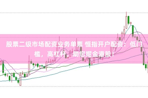 股票二级市场配资业务单票 恒指开户配资：低门槛，高杠杆，助您掘金港股！