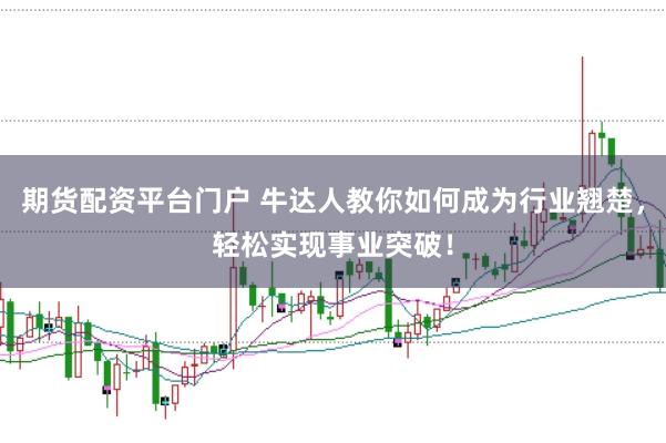期货配资平台门户 牛达人教你如何成为行业翘楚，轻松实现事业突破！