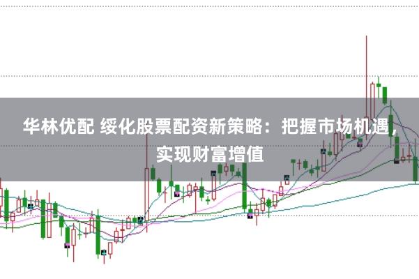 华林优配 绥化股票配资新策略：把握市场机遇，实现财富增值