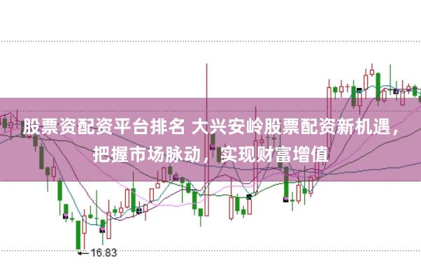 股票资配资平台排名 大兴安岭股票配资新机遇，把握市场脉动，实现财富增值