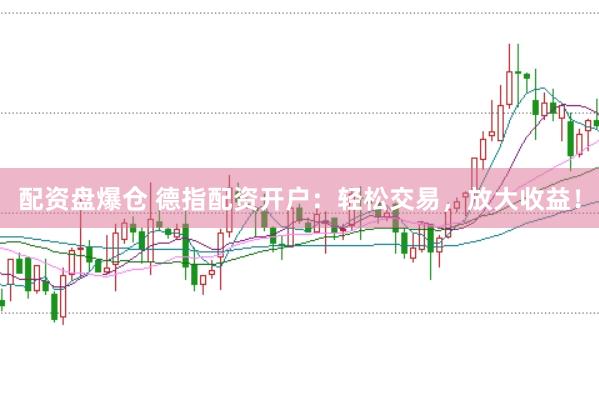 配资盘爆仓 德指配资开户：轻松交易，放大收益！