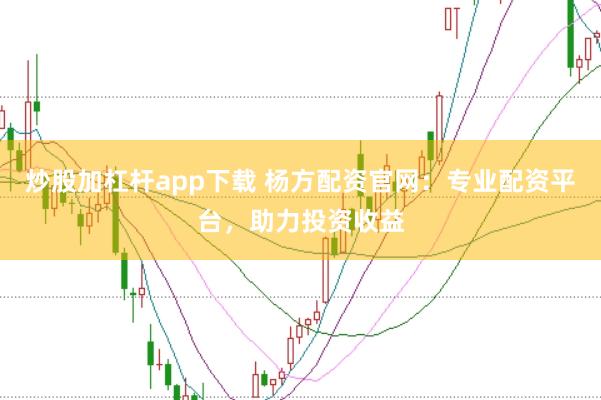 炒股加杠杆app下载 杨方配资官网：专业配资平台，助力投资收益