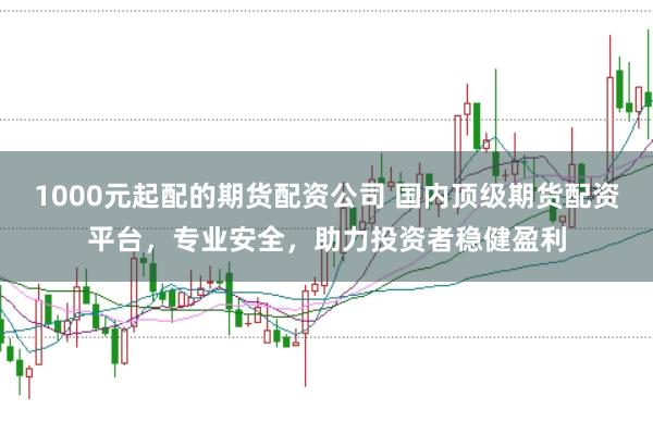 1000元起配的期货配资公司 国内顶级期货配资平台，专业安全，助力投资者稳健盈利