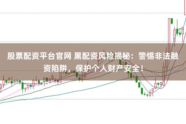 股票配资平台官网 黑配资风险揭秘：警惕非法融资陷阱，保护个人财产安全！