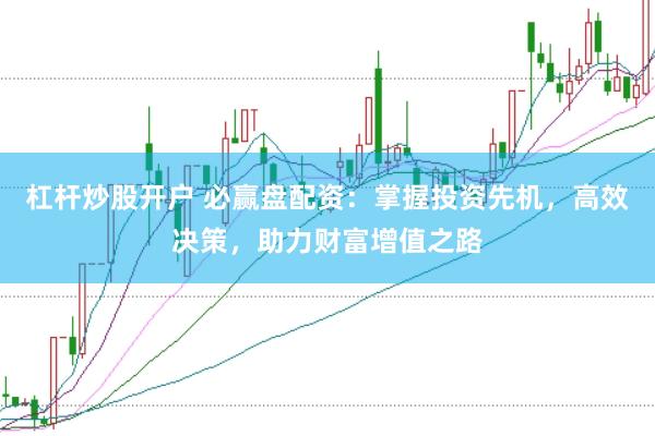 杠杆炒股开户 必赢盘配资：掌握投资先机，高效决策，助力财富增值之路