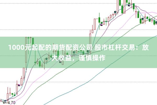 1000元起配的期货配资公司 股市杠杆交易：放大收益，谨慎操作
