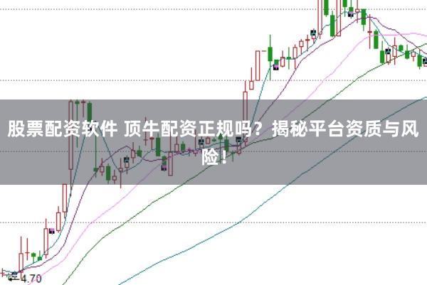 股票配资软件 顶牛配资正规吗？揭秘平台资质与风险！