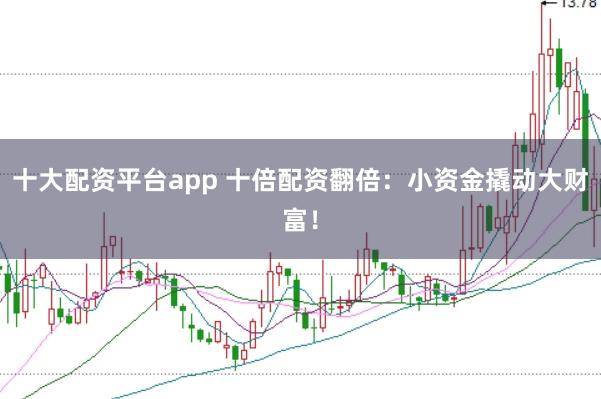 十大配资平台app 十倍配资翻倍：小资金撬动大财富！