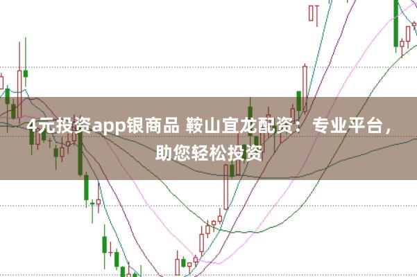 4元投资app银商品 鞍山宜龙配资：专业平台，助您轻松投资