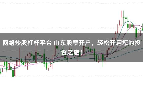 网络炒股杠杆平台 山东股票开户，轻松开启您的投资之旅！