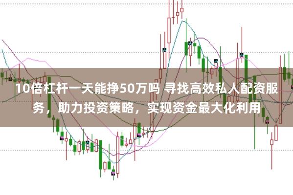 10倍杠杆一天能挣50万吗 寻找高效私人配资服务，助力投资策略，实现资金最大化利用