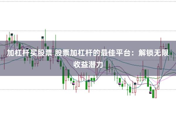 加杠杆买股票 股票加杠杆的最佳平台：解锁无限收益潜力