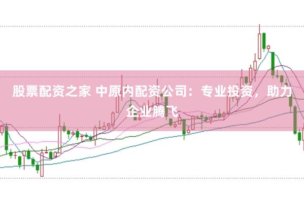 股票配资之家 中原内配资公司：专业投资，助力企业腾飞