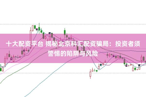十大配资平台 揭秘北京科汇配资骗局：投资者须警惕的陷阱与风险