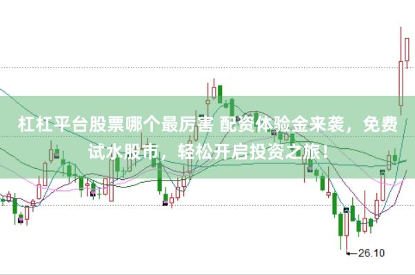 杠杠平台股票哪个最厉害 配资体验金来袭，免费试水股市，轻松开启投资之旅！