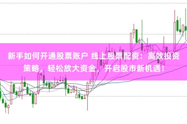 新手如何开通股票账户 线上股票配资：高效投资策略，轻松放大资金，开启股市新机遇！