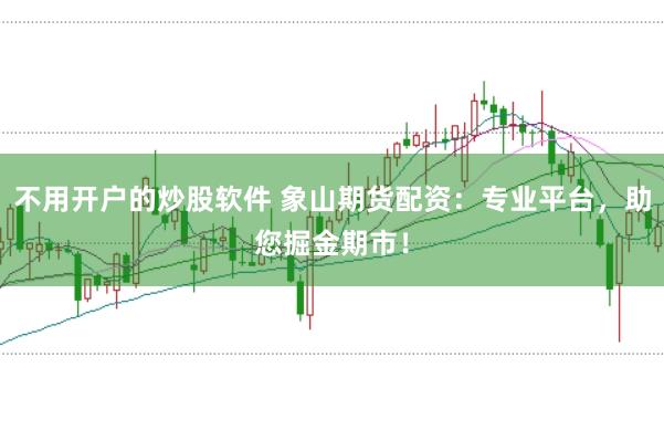 不用开户的炒股软件 象山期货配资：专业平台，助您掘金期市！