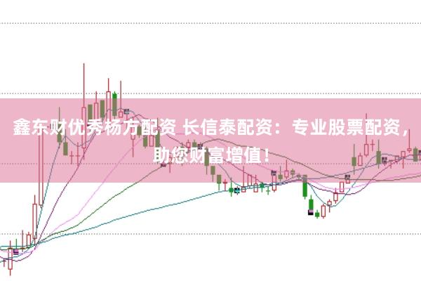 鑫东财优秀杨方配资 长信泰配资：专业股票配资，助您财富增值！