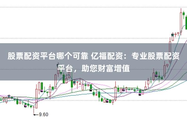 股票配资平台哪个可靠 亿福配资：专业股票配资平台，助您财富增值