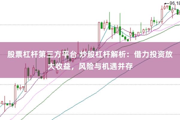 股票杠杆第三方平台 炒股杠杆解析：借力投资放大收益，风险与机遇并存