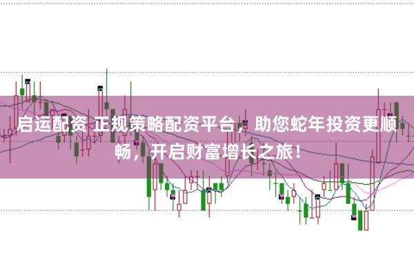 启运配资 正规策略配资平台，助您蛇年投资更顺畅，开启财富增长之旅！