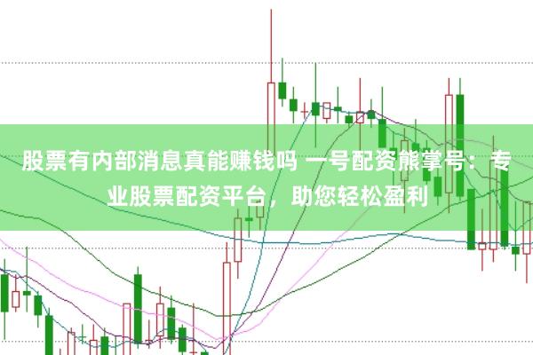 股票有内部消息真能赚钱吗 一号配资熊掌号：专业股票配资平台，助您轻松盈利