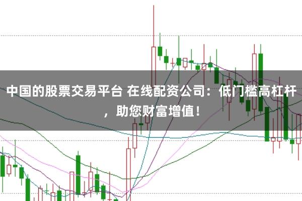中国的股票交易平台 在线配资公司：低门槛高杠杆，助您财富增值！