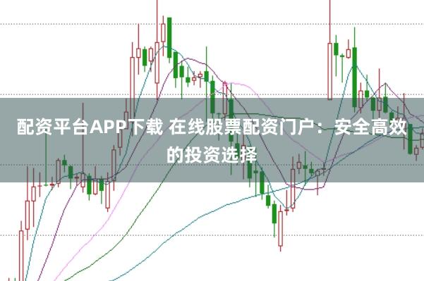 配资平台APP下载 在线股票配资门户：安全高效的投资选择