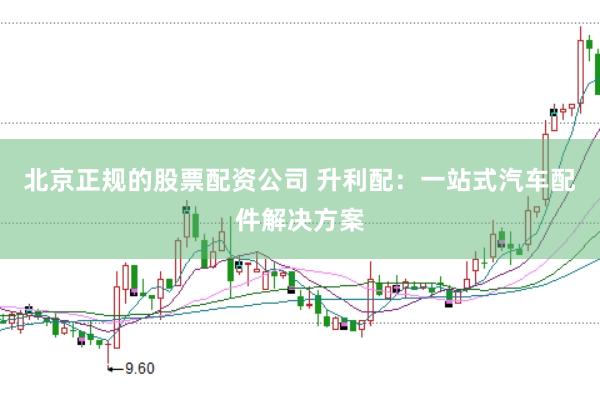 北京正规的股票配资公司 升利配：一站式汽车配件解决方案