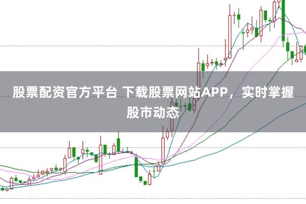 股票配资官方平台 下载股票网站APP，实时掌握股市动态