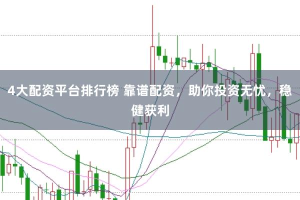 4大配资平台排行榜 靠谱配资，助你投资无忧，稳健获利