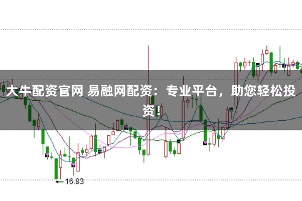 大牛配资官网 易融网配资：专业平台，助您轻松投资！