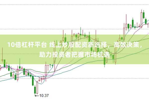10倍杠杆平台 线上炒股配资新选择，高效决策，助力投资者把握市场机遇
