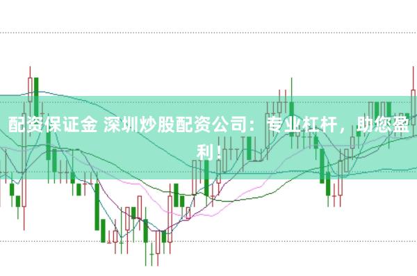 配资保证金 深圳炒股配资公司：专业杠杆，助您盈利！