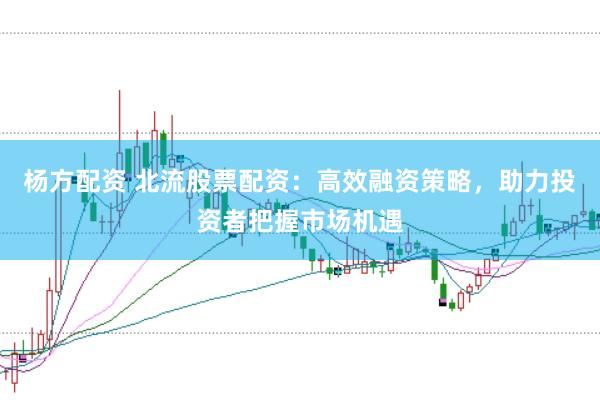 杨方配资 北流股票配资：高效融资策略，助力投资者把握市场机遇