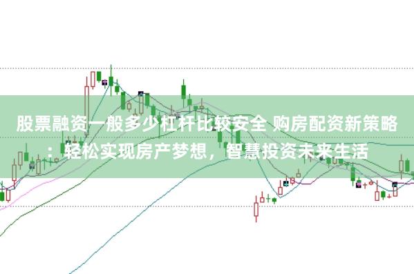 股票融资一般多少杠杆比较安全 购房配资新策略：轻松实现房产梦想，智慧投资未来生活