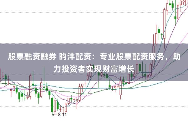 股票融资融券 昀沣配资：专业股票配资服务，助力投资者实现财富增长