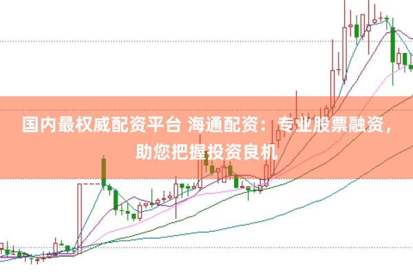 国内最权威配资平台 海通配资：专业股票融资，助您把握投资良机