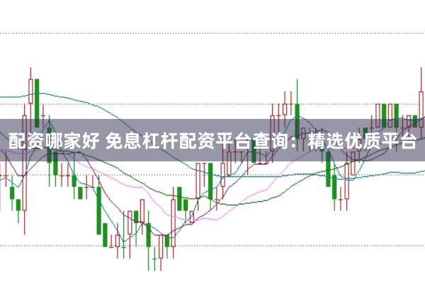 配资哪家好 免息杠杆配资平台查询：精选优质平台