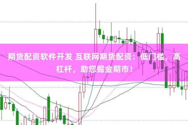 期货配资软件开发 互联网期货配资：低门槛，高杠杆，助您掘金期市！